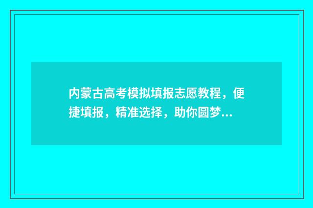 内蒙古高考模拟填报志愿教程，便捷填报，精准选择，助你圆梦！ 内蒙古高考模拟填报系统