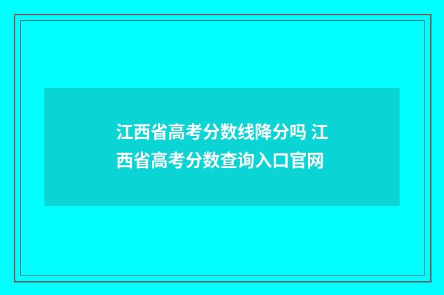 江西省高考分数线降分吗 江西省高考分数查询入口官网
