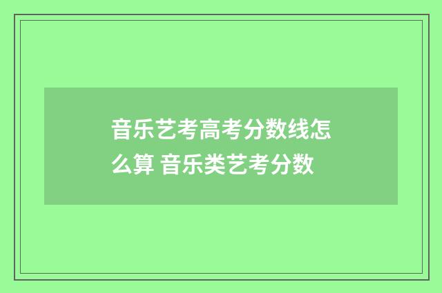音乐艺考高考分数线怎么算 音乐类艺考分数