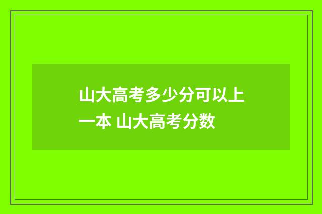 山大高考多少分可以上一本 山大高考分数