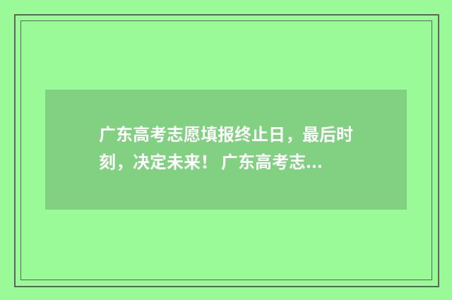 广东高考志愿填报终止日,最后时刻,决定未来! 广东高考志愿填报辅助系统