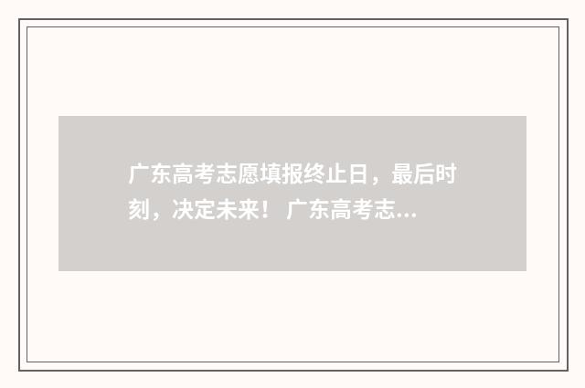 广东高考志愿填报终止日，最后时刻，决定未来！ 广东高考志愿填报辅助系统