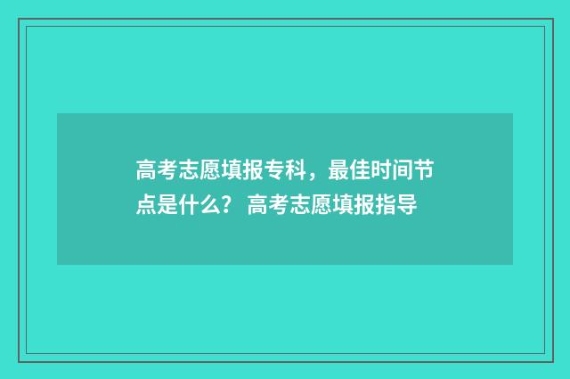 高考志愿填报专科,最佳时间节点是什么? 高考志愿填报指导