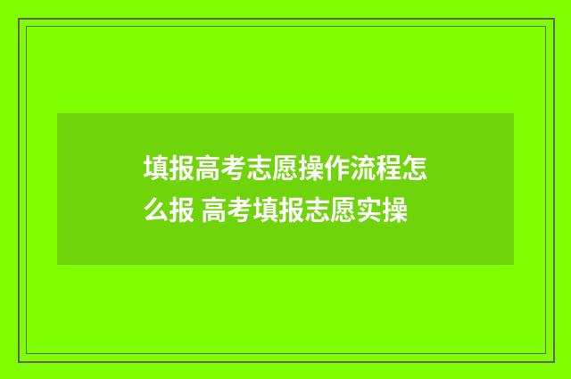填报高考志愿操作流程怎么报 高考填报志愿实操