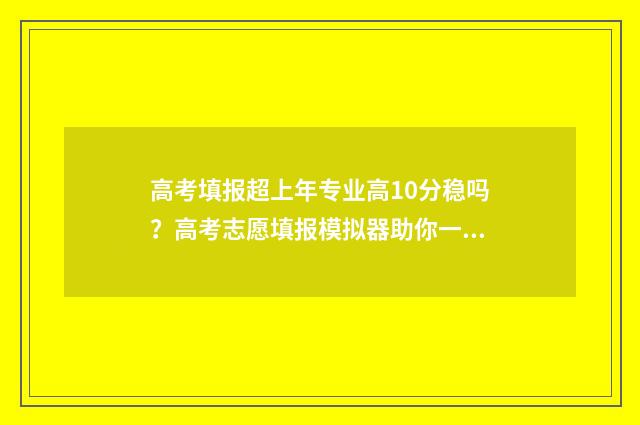 高考填报超上年专业高10分稳吗？高考志愿填报模拟器助你一臂之力 高考填报超过时间怎么办