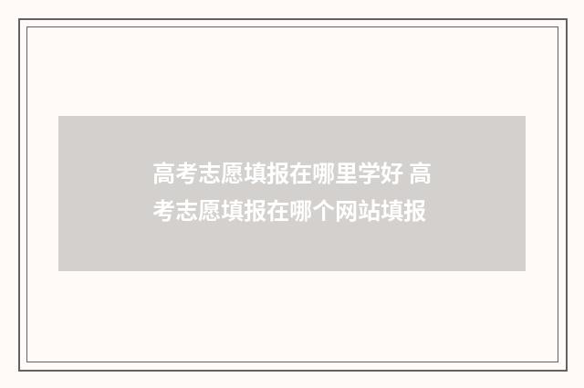 高考志愿填报在哪里学好 高考志愿填报在哪个网站填报