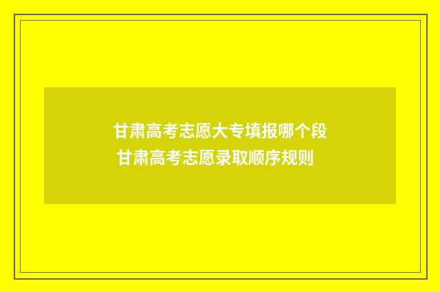 甘肃高考志愿大专填报哪个段 甘肃高考志愿录取顺序规则