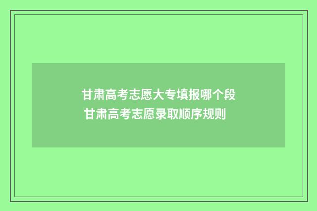 甘肃高考志愿大专填报哪个段 甘肃高考志愿录取顺序规则