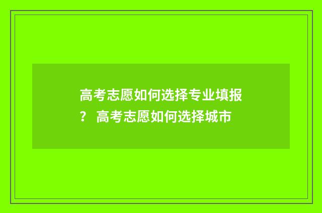 高考志愿如何选择专业填报? 高考志愿如何选择城市