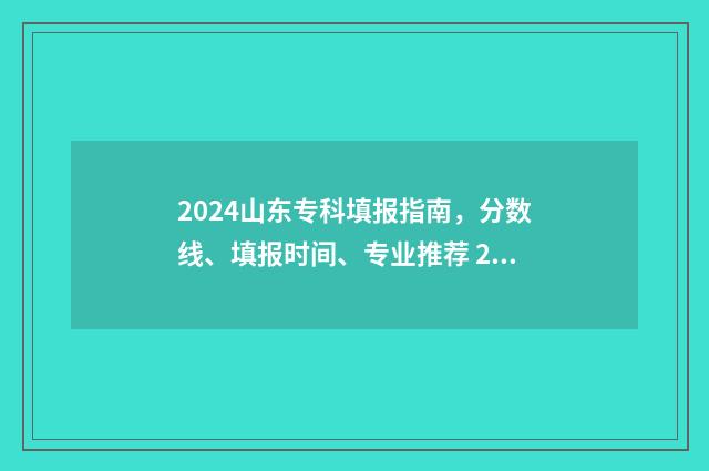 2024山东专科填报指南，分数线、填报时间、专业推荐 2024山东专科填志愿时间