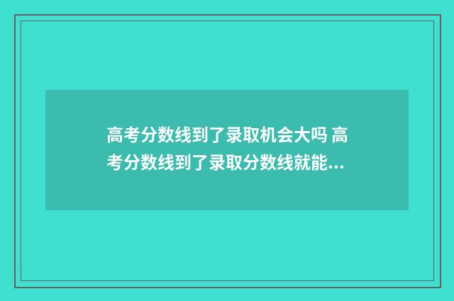 高考分数线到了录取机会大吗 高考分数线到了录取分数线就能被大学录取吗