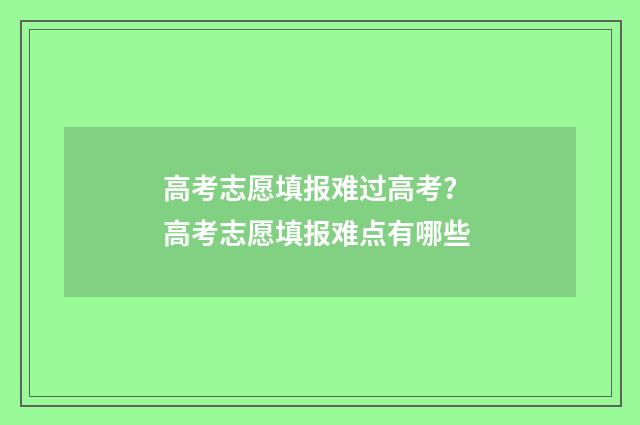 高考志愿填报难过高考? 高考志愿填报难点有哪些