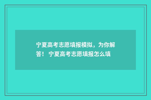 宁夏高考志愿填报模拟，为你解答！ 宁夏高考志愿填报怎么填