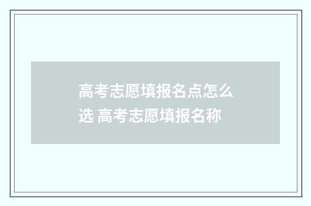 高考志愿填报名点怎么选 高考志愿填报名称