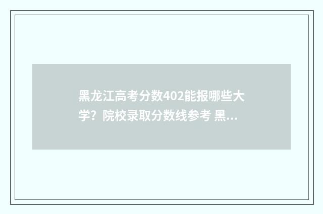 黑龙江高考分数402能报哪些大学？院校录取分数线参考 黑龙江高考分数线为啥这么低