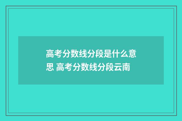 高考分数线分段是什么意思 高考分数线分段云南