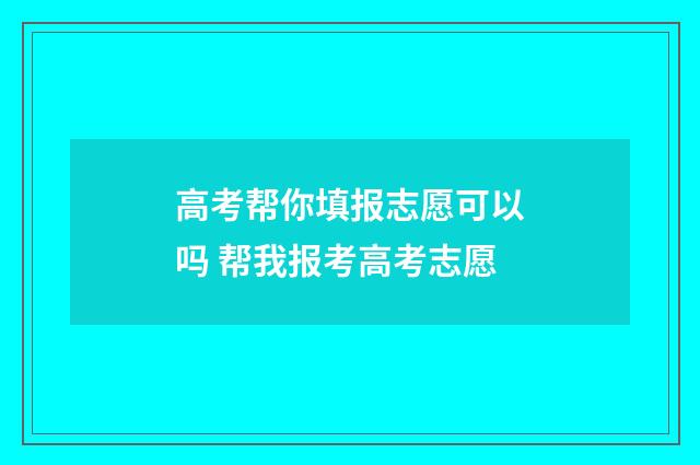 高考帮你填报志愿可以吗 帮我报考高考志愿
