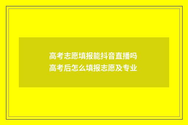 高考志愿填报能抖音直播吗 高考后怎么填报志愿及专业