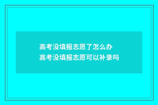 高考没填报志愿了怎么办 高考没填报志愿可以补录吗