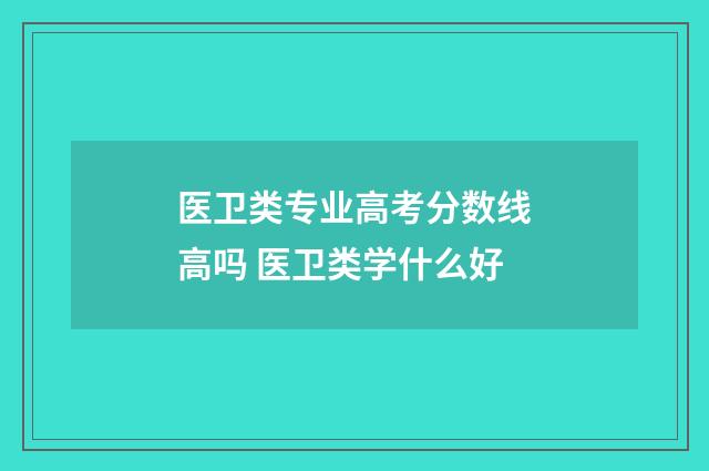 医卫类专业高考分数线高吗 医卫类学什么好
