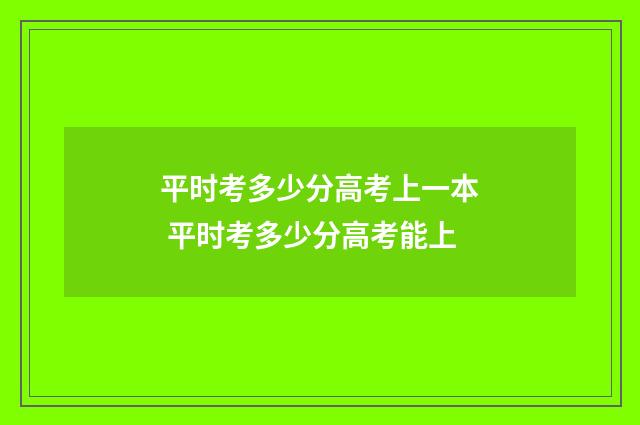 平时考多少分高考上一本 平时考多少分高考能上