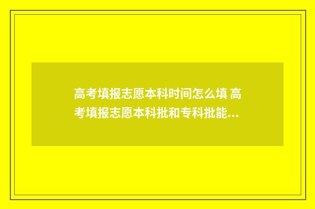 高考填报志愿本科时间怎么填 高考填报志愿本科批和专科批能不能都报?