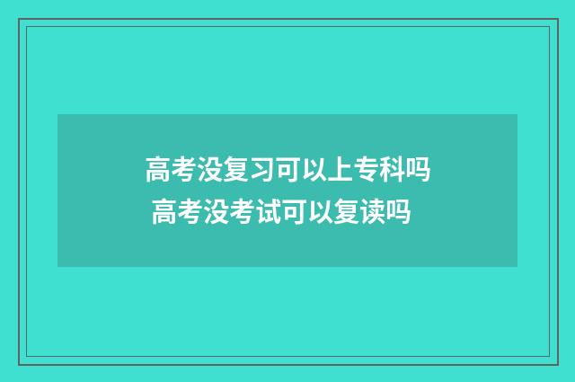 高考没复习可以上专科吗 高考没考试可以复读吗