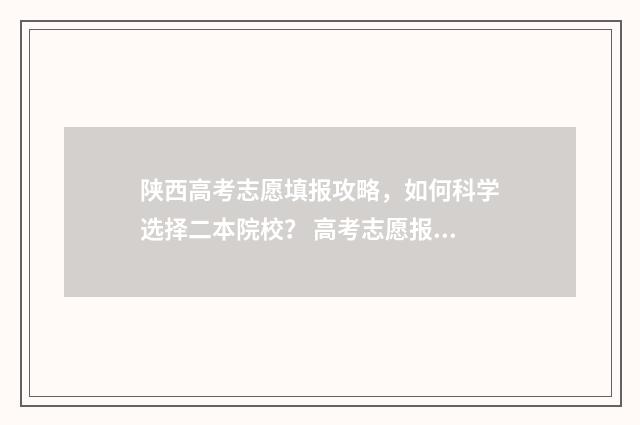 陕西高考志愿填报攻略,如何科学选择二本院校? 高考志愿报考指南
