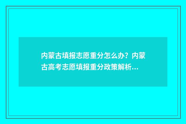 内蒙古填报志愿重分怎么办?内蒙古高考志愿填报重分政策解析 内蒙古填报志愿是平行志愿吗