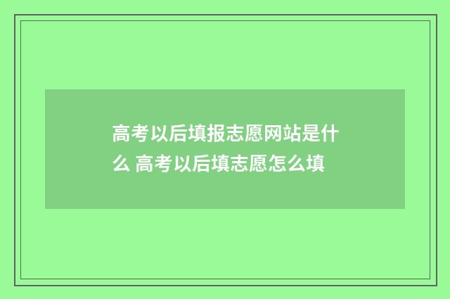高考以后填报志愿网站是什么 高考以后填志愿怎么填