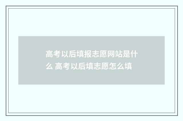高考以后填报志愿网站是什么 高考以后填志愿怎么填