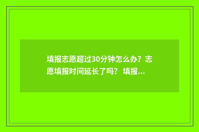 填报志愿超过30分钟怎么办？志愿填报时间延长了吗？ 填报志愿超过提交成功有关系吗
