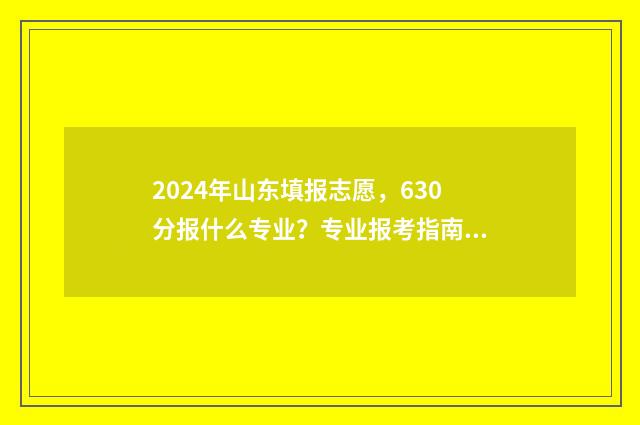 2024年山东填报志愿，630分报什么专业？专业报考指南 2024年山东填报志愿流程图