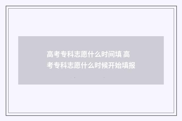 高考专科志愿什么时间填 高考专科志愿什么时候开始填报