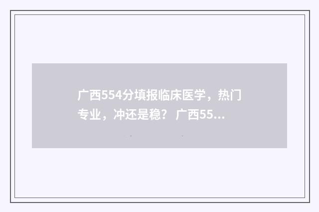广西554分填报临床医学，热门专业，冲还是稳？ 广西554分能读什么大学