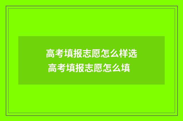高考填报志愿怎么样选 高考填报志愿怎么填