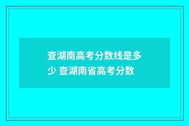 查湖南高考分数线是多少 查湖南省高考分数