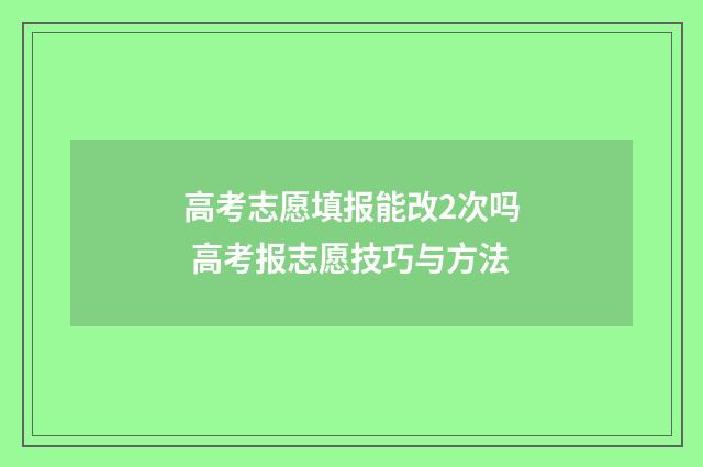 高考志愿填报能改2次吗 高考报志愿技巧与方法