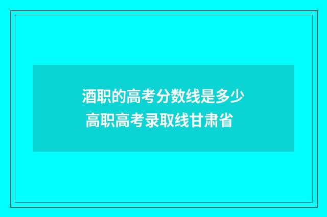 酒职的高考分数线是多少 高职高考录取线甘肃省