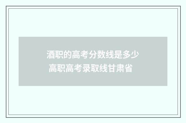 酒职的高考分数线是多少 高职高考录取线甘肃省