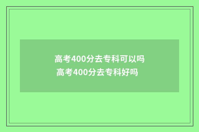 高考400分去专科可以吗 高考400分去专科好吗