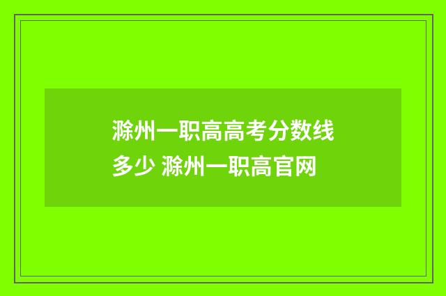 滁州一职高高考分数线多少 滁州一职高官网