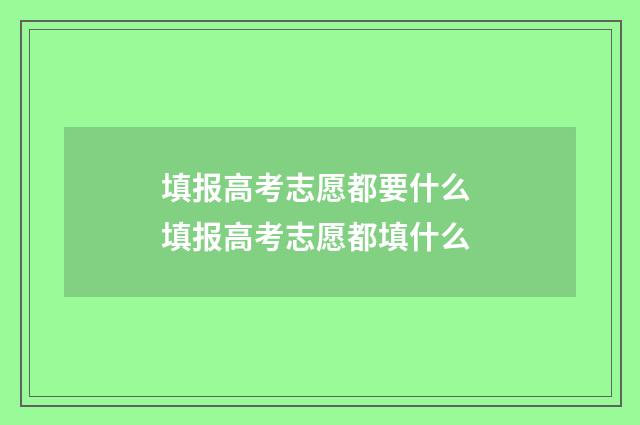 填报高考志愿都要什么 填报高考志愿都填什么