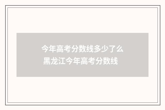 今年高考分数线多少了么 黑龙江今年高考分数线
