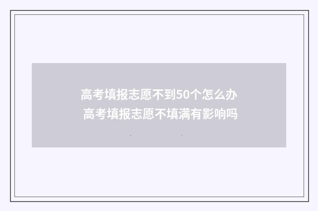 高考填报志愿不到50个怎么办 高考填报志愿不填满有影响吗