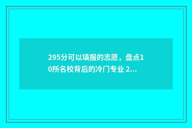 295分可以填报的志愿，盘点10所名校背后的冷门专业 295分可以填报的专业
