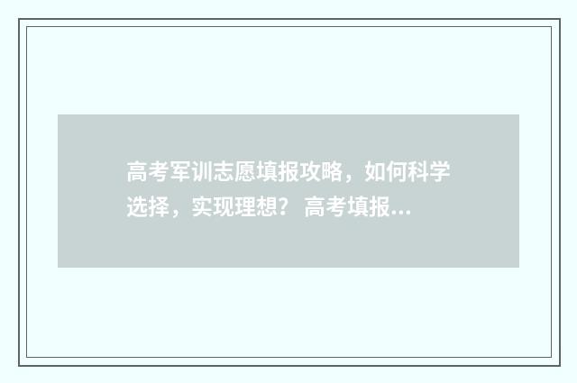 高考军训志愿填报攻略，如何科学选择，实现理想？ 高考填报军校志愿流程