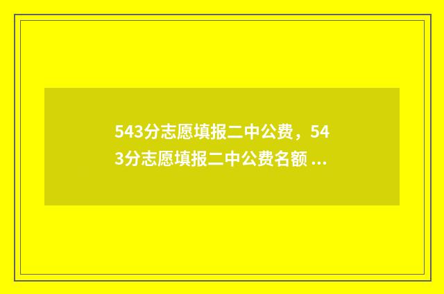 543分志愿填报二中公费，543分志愿填报二中公费名额 高考543分能上什么大学2021