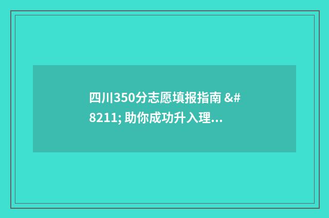 四川350分志愿填报指南 – 助你成功升入理想院校 四川省2021高考分数350分能上什么大专