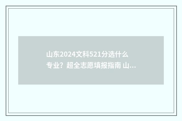 山东2024文科521分选什么专业？超全志愿填报指南 山东2024文科录取分数线是多少